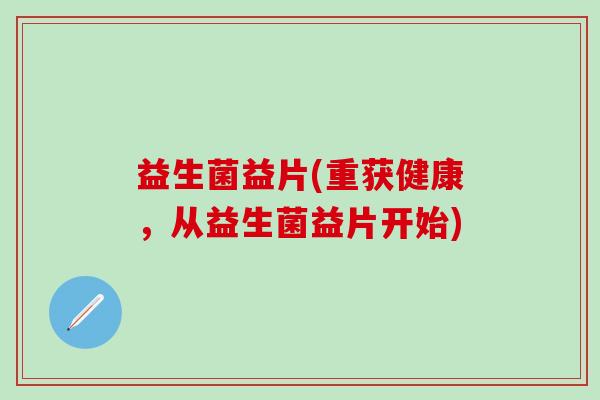 益生菌益片(重获健康，从益生菌益片开始)