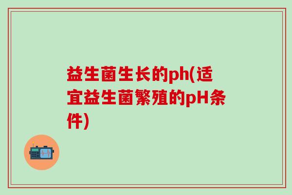益生菌生长的ph(适宜益生菌繁殖的pH条件)