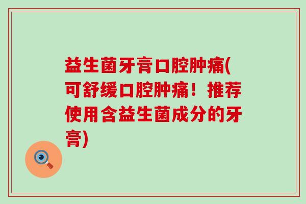 益生菌牙膏口腔肿痛(可舒缓口腔肿痛！推荐使用含益生菌成分的牙膏)