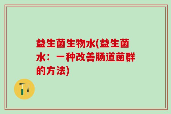 益生菌生物水(益生菌水：一种改善肠道菌群的方法)