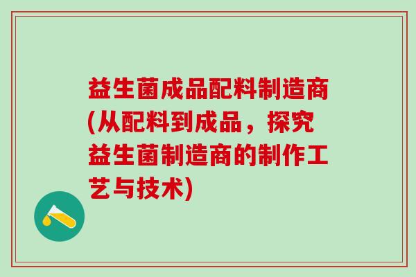 益生菌成品配料制造商(从配料到成品，探究益生菌制造商的制作工艺与技术)