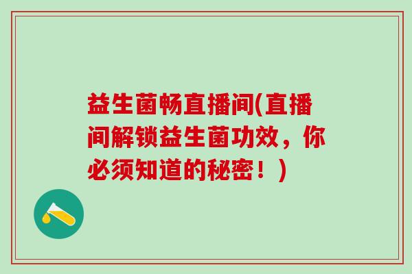 益生菌畅直播间(直播间解锁益生菌功效，你必须知道的秘密！)