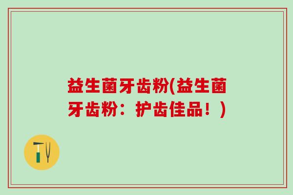 益生菌牙齿粉(益生菌牙齿粉：护齿佳品！)