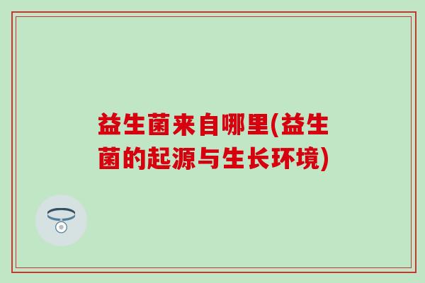 益生菌来自哪里(益生菌的起源与生长环境)