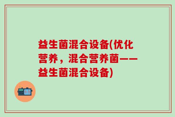 益生菌混合设备(优化营养，混合营养菌——益生菌混合设备)