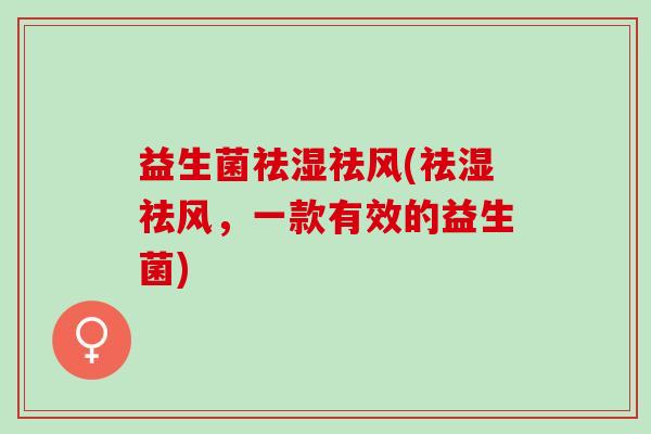 益生菌祛湿祛风(祛湿祛风，一款有效的益生菌)