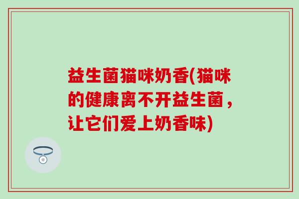 益生菌猫咪奶香(猫咪的健康离不开益生菌，让它们爱上奶香味)