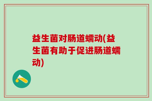 益生菌对肠道蠕动(益生菌有助于促进肠道蠕动)