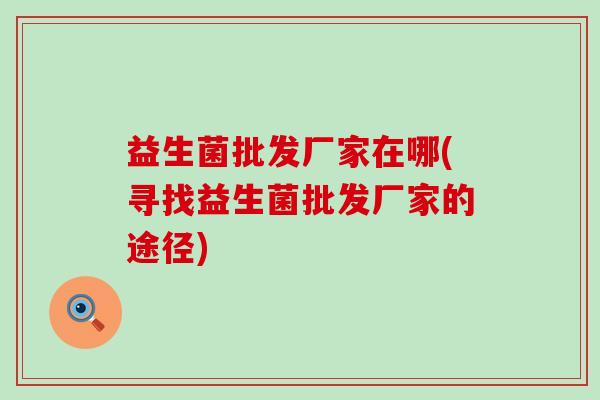 益生菌批发厂家在哪(寻找益生菌批发厂家的途径)
