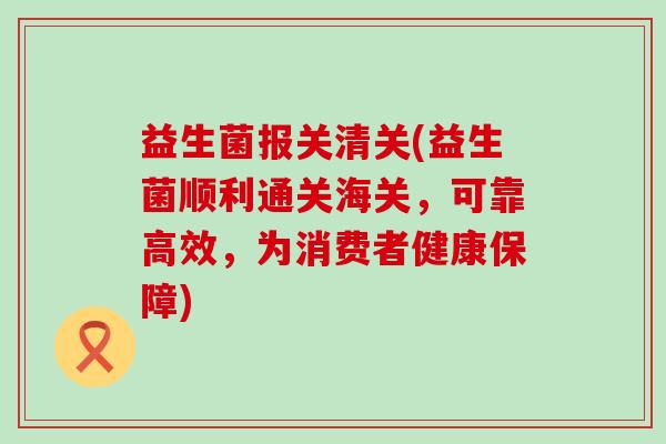益生菌报关清关(益生菌顺利通关海关，可靠高效，为消费者健康保障)