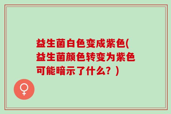益生菌白色变成紫色(益生菌颜色转变为紫色可能暗示了什么？)