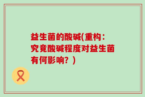 益生菌的酸碱(重构：究竟酸碱程度对益生菌有何影响？)