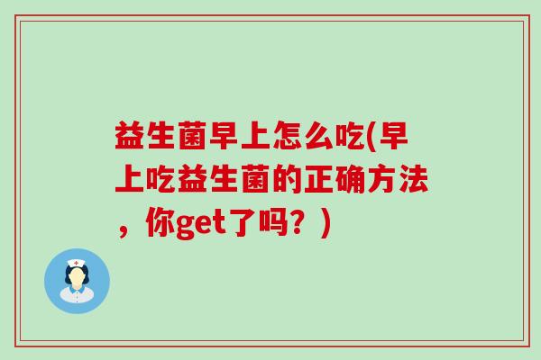 益生菌早上怎么吃(早上吃益生菌的正确方法,你get了吗?) 益生菌早上怎么吃(早上吃益生菌的正确方法,你get了吗?)