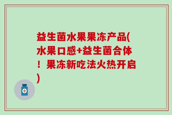 益生菌水果果冻产品(水果口感+益生菌合体!果冻新吃法火热开启) 益生菌水果果冻产品(水果口感+益生菌合体!果冻新吃法火热开启)