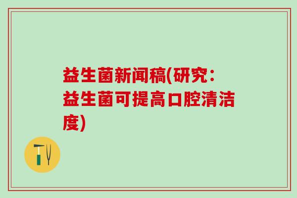 益生菌新闻稿(研究：益生菌可提高口腔清洁度)