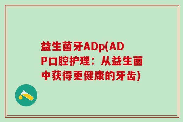 益生菌牙ADp(ADP口腔护理:从益生菌中获得更健康的牙齿) 益生菌牙ADp(ADP口腔护理:从益生菌中获得更健康的牙齿)