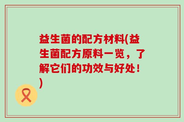 益生菌的配方材料(益生菌配方原料一览,了解它们的功效与好处!) 益生菌的配方材料(益生菌配方原料一览,了解它们的功效与好处!)