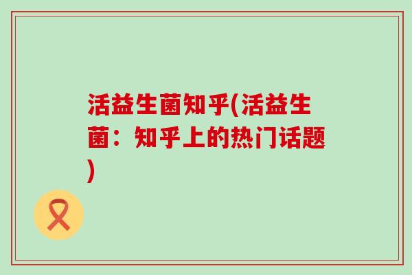 活益生菌知乎(活益生菌：知乎上的热门话题)
