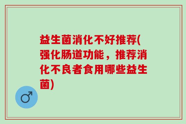 益生菌消化不好推荐(强化肠道功能，推荐者食用哪些益生菌)