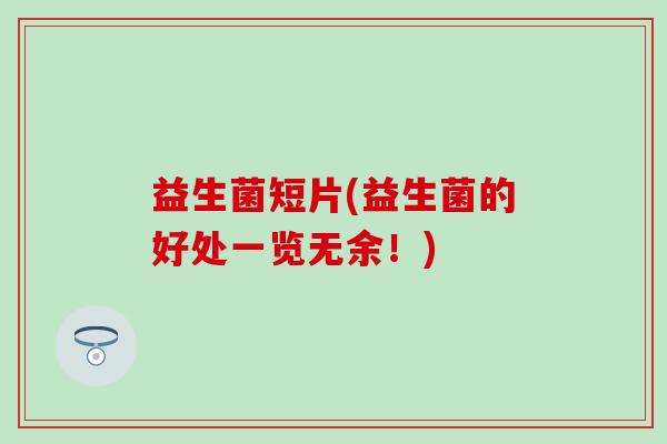 益生菌短片(益生菌的好处一览无余！)