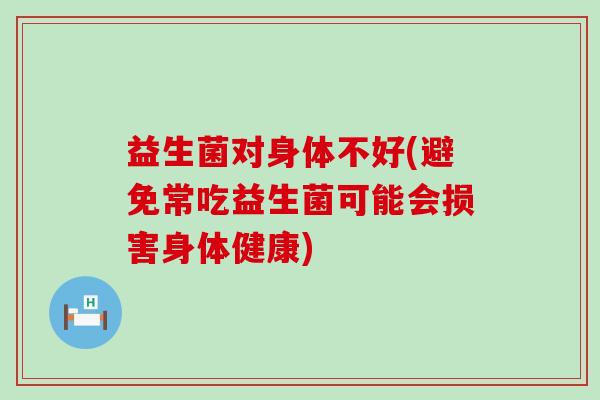 益生菌对身体不好(避免常吃益生菌可能会损害身体健康)