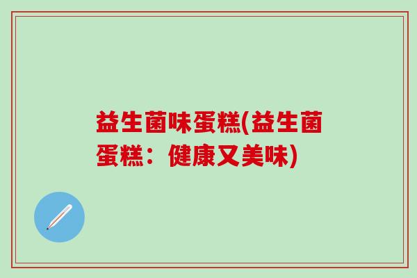 益生菌味蛋糕(益生菌蛋糕：健康又美味)