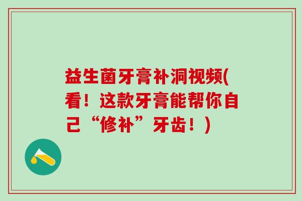 益生菌牙膏补洞视频(看！这款牙膏能帮你自己“修补”牙齿！)