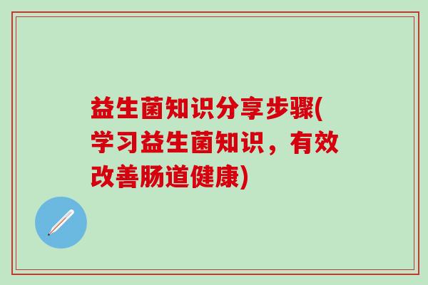 益生菌知识分享步骤(学习益生菌知识，有效改善肠道健康)