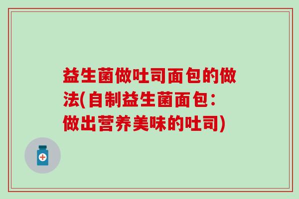 益生菌做吐司面包的做法(自制益生菌面包：做出营养美味的吐司)
