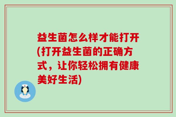 益生菌怎么样才能打开(打开益生菌的正确方式，让你轻松拥有健康美好生活)