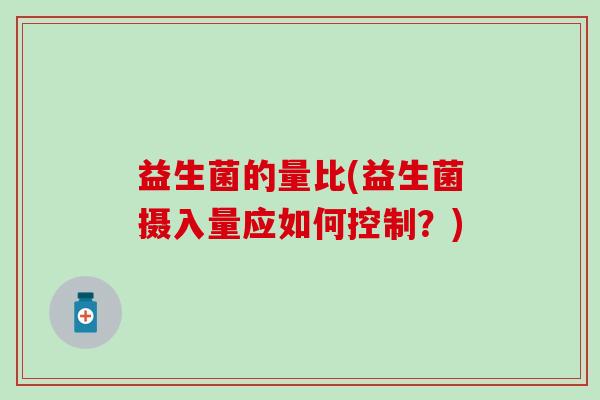 益生菌的量比(益生菌摄入量应如何控制？)