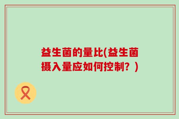益生菌的量比(益生菌摄入量应如何控制？)