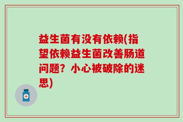 益生菌有没有依赖(指望依赖益生菌改善肠道问题？小心被破除的迷思)