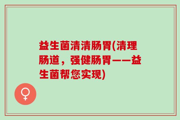 益生菌清清肠胃(清理肠道，强健肠胃——益生菌帮您实现)