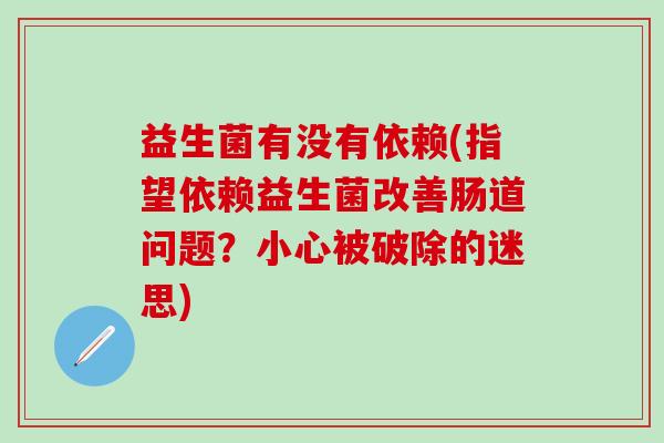 益生菌有没有依赖(指望依赖益生菌改善肠道问题？小心被破除的迷思)