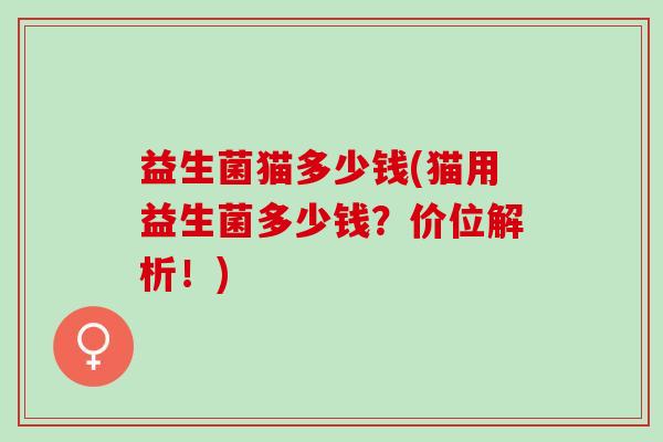 益生菌猫多少钱(猫用益生菌多少钱?价位解析!) 益生菌猫多少钱(猫用益生菌多少钱?价位解析!)