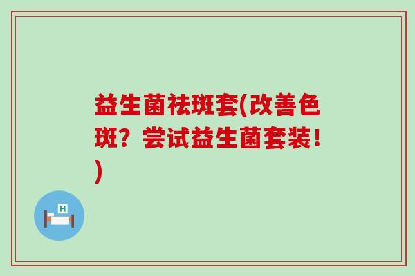 益生菌祛斑套(改善色斑？尝试益生菌套装！)