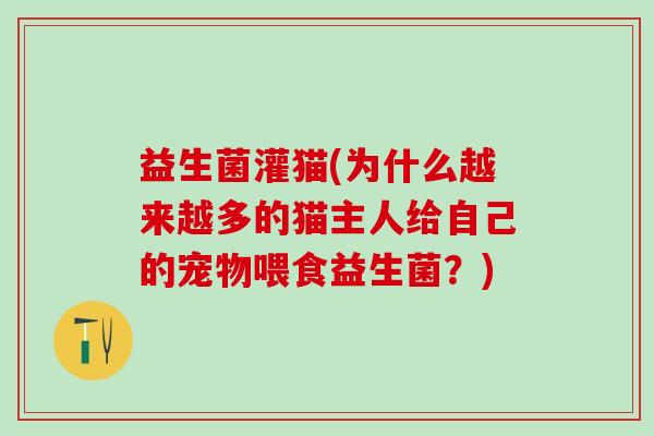 益生菌灌猫(为什么越来越多的猫主人给自己的宠物喂食益生菌?) 益生菌灌猫(为什么越来越多的猫主人给自己的宠物喂食益生菌?)