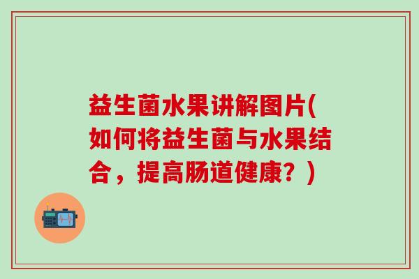 益生菌水果讲解图片(如何将益生菌与水果结合，提高肠道健康？)