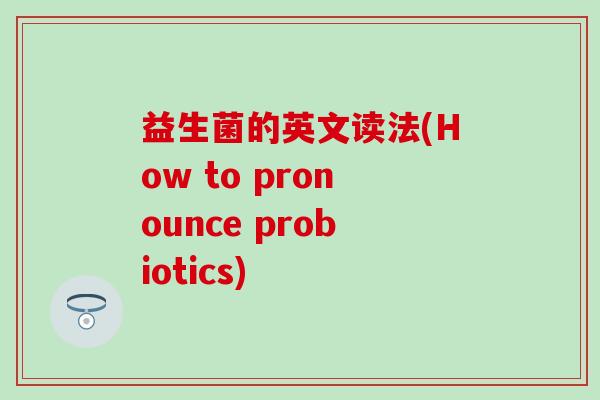 益生菌的英文读法(How to pronounce probiotics) 益生菌的英文读法(How to pronounce probiotics)