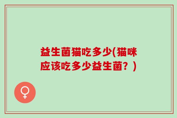 益生菌猫吃多少(猫咪应该吃多少益生菌?) 益生菌猫吃多少(猫咪应该吃多少益生菌?)