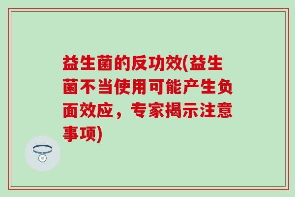 益生菌的反功效(益生菌不当使用可能产生负面效应,专家揭示注意事项) 益生菌的反功效(益生菌不当使用可能产生负面效应,专家揭示注意事项)