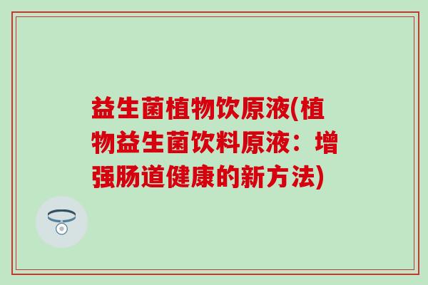 益生菌植物饮原液(植物益生菌饮料原液：增强肠道健康的新方法)