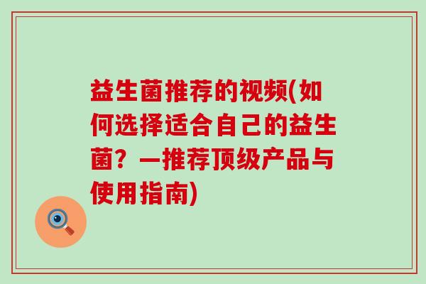 益生菌推荐的视频(如何选择适合自己的益生菌?—推荐产品与使用指南) 益生菌推荐的视频(如何选择适合自己的益生菌?—推荐产品与使用指南)