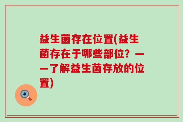益生菌存在位置(益生菌存在于哪些部位?——了解益生菌存放的位置) 益生菌存在位置(益生菌存在于哪些部位?——了解益生菌存放的位置)