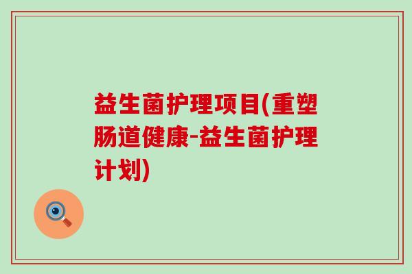 益生菌护理项目(重塑肠道健康-益生菌护理计划)