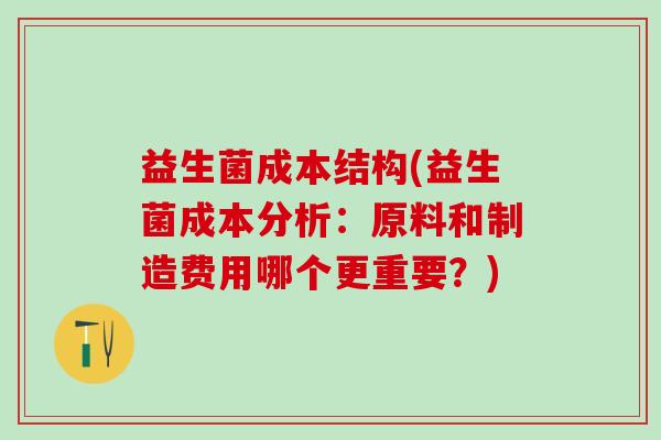 益生菌成本结构(益生菌成本分析:原料和制造费用哪个更重要?) 益生菌成本结构(益生菌成本分析:原料和制造费用哪个更重要?)