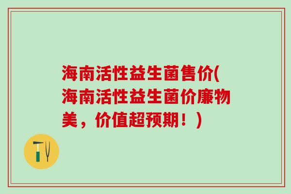 海南活性益生菌售价(海南活性益生菌价廉物美，价值超预期！)