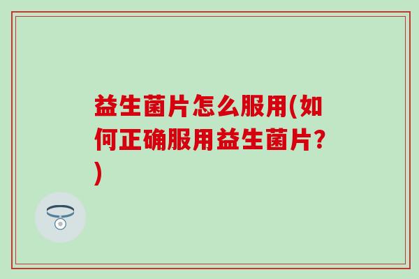 益生菌片怎么服用(如何正确服用益生菌片？)