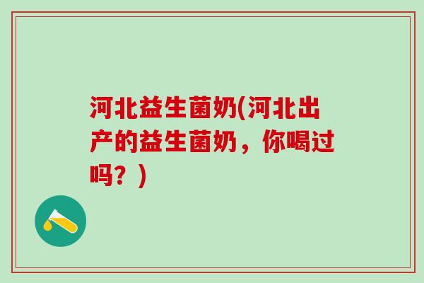 河北益生菌奶(河北出产的益生菌奶，你喝过吗？)